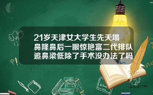 21岁天津女大学生先天塌鼻隆鼻后一眼惊艳富二代排队追鼻梁低除了手术没办法了吗