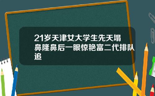21岁天津女大学生先天塌鼻隆鼻后一眼惊艳富二代排队追