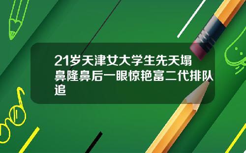 21岁天津女大学生先天塌鼻隆鼻后一眼惊艳富二代排队追