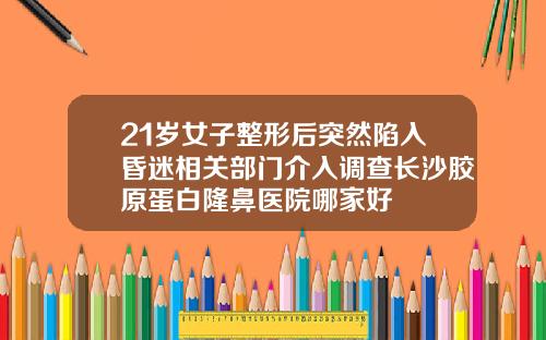 21岁女子整形后突然陷入昏迷相关部门介入调查长沙胶原蛋白隆鼻医院哪家好