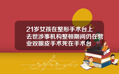 21岁女孩在整形手术台上去世涉事机构整顿期间仍在营业双眼皮手术死在手术台