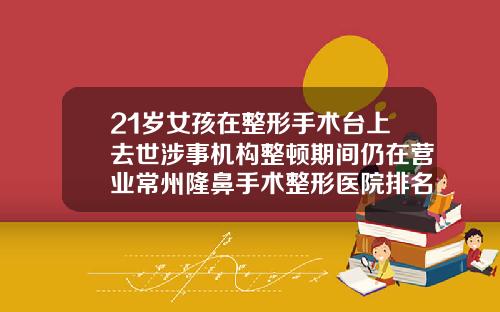 21岁女孩在整形手术台上去世涉事机构整顿期间仍在营业常州隆鼻手术整形医院排名