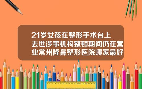 21岁女孩在整形手术台上去世涉事机构整顿期间仍在营业常州隆鼻整形医院哪家最好