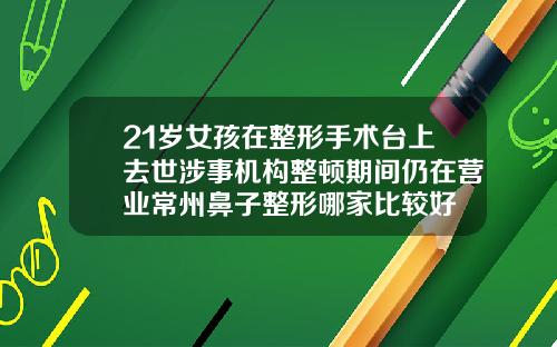 21岁女孩在整形手术台上去世涉事机构整顿期间仍在营业常州鼻子整形哪家比较好