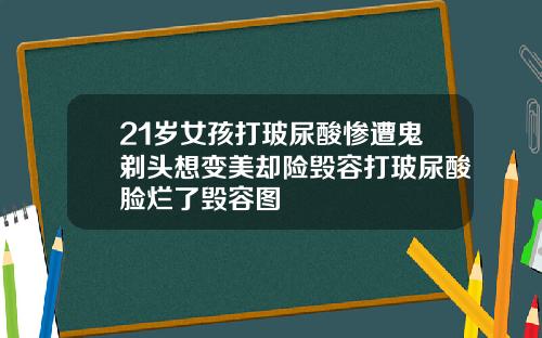 21岁女孩打玻尿酸惨遭鬼剃头想变美却险毁容打玻尿酸脸烂了毁容图