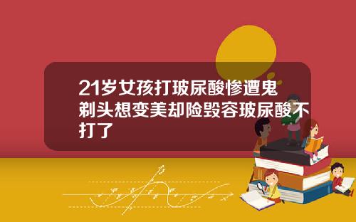 21岁女孩打玻尿酸惨遭鬼剃头想变美却险毁容玻尿酸不打了