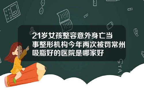 21岁女孩整容意外身亡当事整形机构今年两次被罚常州吸脂好的医院是哪家好