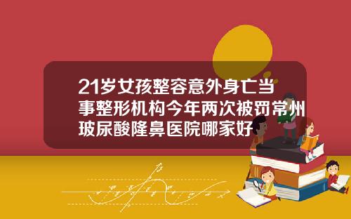21岁女孩整容意外身亡当事整形机构今年两次被罚常州玻尿酸隆鼻医院哪家好