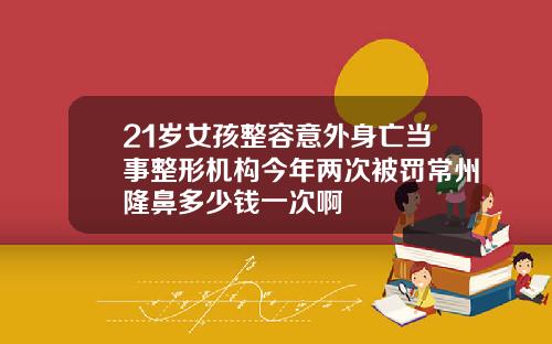 21岁女孩整容意外身亡当事整形机构今年两次被罚常州隆鼻多少钱一次啊