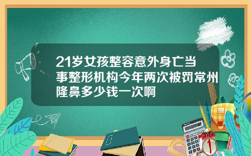 21岁女孩整容意外身亡当事整形机构今年两次被罚常州隆鼻多少钱一次啊