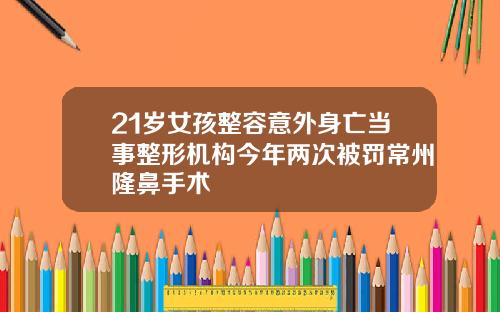 21岁女孩整容意外身亡当事整形机构今年两次被罚常州隆鼻手术