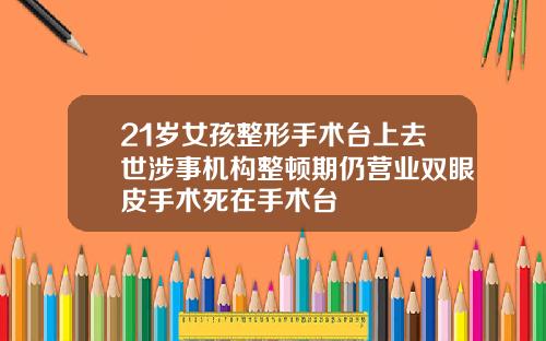 21岁女孩整形手术台上去世涉事机构整顿期仍营业双眼皮手术死在手术台