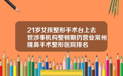 21岁女孩整形手术台上去世涉事机构整顿期仍营业常州隆鼻手术整形医院排名