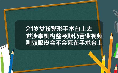21岁女孩整形手术台上去世涉事机构整顿期仍营业视频割双眼皮会不会死在手术台上