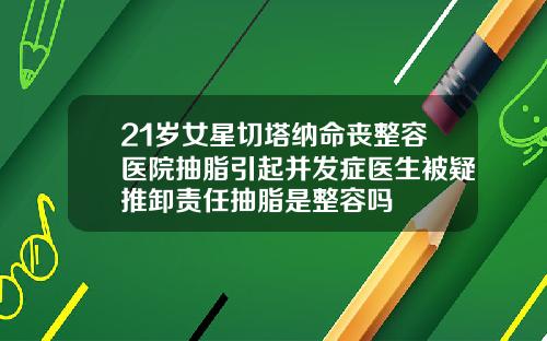 21岁女星切塔纳命丧整容医院抽脂引起并发症医生被疑推卸责任抽脂是整容吗