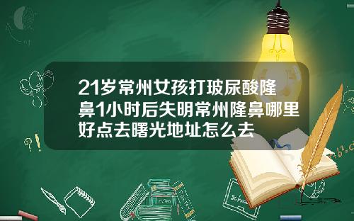 21岁常州女孩打玻尿酸隆鼻1小时后失明常州隆鼻哪里好点去曙光地址怎么去