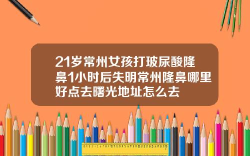 21岁常州女孩打玻尿酸隆鼻1小时后失明常州隆鼻哪里好点去曙光地址怎么去