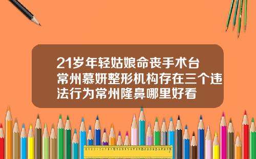 21岁年轻姑娘命丧手术台常州慕妍整形机构存在三个违法行为常州隆鼻哪里好看