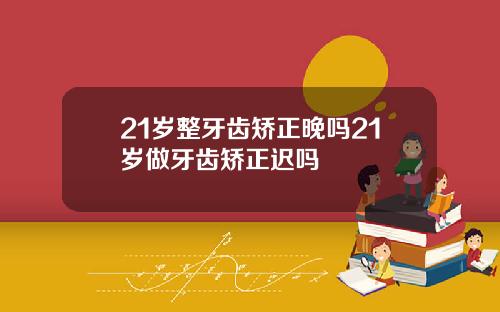 21岁整牙齿矫正晚吗21岁做牙齿矫正迟吗