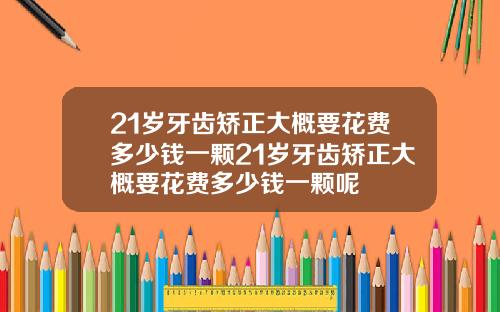 21岁牙齿矫正大概要花费多少钱一颗21岁牙齿矫正大概要花费多少钱一颗呢