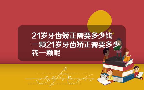 21岁牙齿矫正需要多少钱一颗21岁牙齿矫正需要多少钱一颗呢