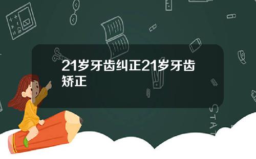 21岁牙齿纠正21岁牙齿矫正