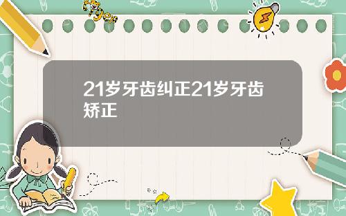 21岁牙齿纠正21岁牙齿矫正