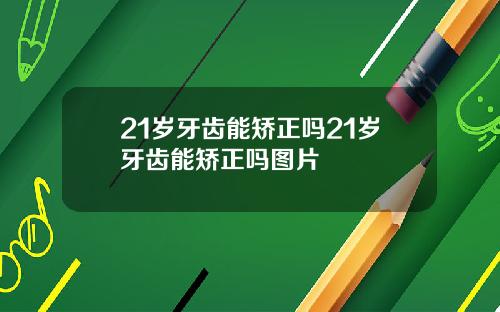 21岁牙齿能矫正吗21岁牙齿能矫正吗图片