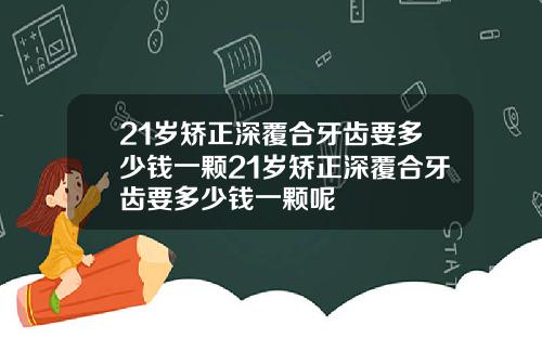 21岁矫正深覆合牙齿要多少钱一颗21岁矫正深覆合牙齿要多少钱一颗呢