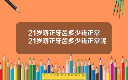21岁矫正牙齿多少钱正常21岁矫正牙齿多少钱正常呢