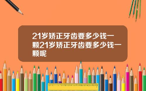 21岁矫正牙齿要多少钱一颗21岁矫正牙齿要多少钱一颗呢