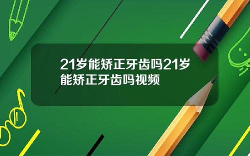 21岁能矫正牙齿吗21岁能矫正牙齿吗视频