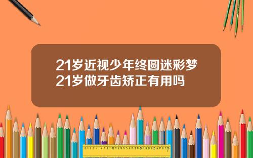 21岁近视少年终圆迷彩梦21岁做牙齿矫正有用吗