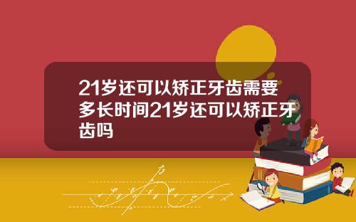21岁还可以矫正牙齿需要多长时间21岁还可以矫正牙齿吗