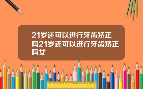 21岁还可以进行牙齿矫正吗21岁还可以进行牙齿矫正吗女