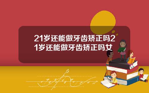 21岁还能做牙齿矫正吗21岁还能做牙齿矫正吗女