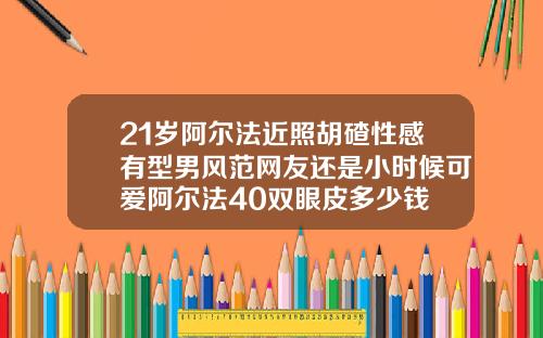 21岁阿尔法近照胡碴性感有型男风范网友还是小时候可爱阿尔法40双眼皮多少钱