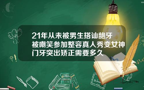 21年从未被男生搭讪龅牙被嘲笑参加整容真人秀变女神门牙突出矫正需要多久