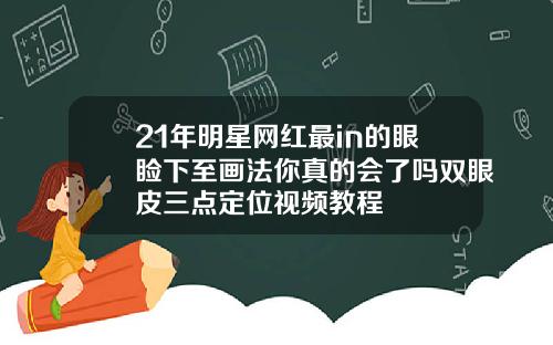 21年明星网红最in的眼睑下至画法你真的会了吗双眼皮三点定位视频教程