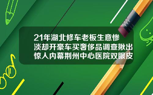 21年湖北修车老板生意惨淡却开豪车买奢侈品调查揪出惊人内幕荆州中心医院双眼皮手术价格