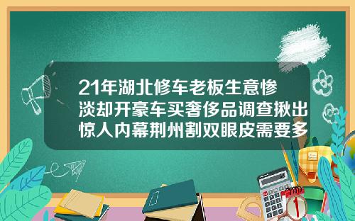 21年湖北修车老板生意惨淡却开豪车买奢侈品调查揪出惊人内幕荆州割双眼皮需要多少钱