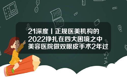 21深度丨正规医美机构的2022挣扎在四大困境之中美容医院做双眼皮手术2年过后失效怎么办
