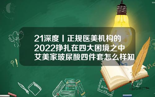 21深度丨正规医美机构的2022挣扎在四大困境之中艾美家玻尿酸四件套怎么样知乎