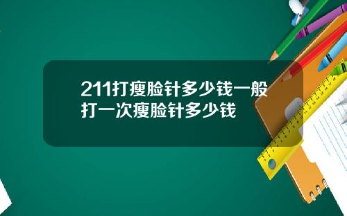 211打瘦脸针多少钱一般打一次瘦脸针多少钱