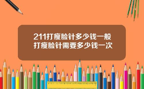 211打瘦脸针多少钱一般打瘦脸针需要多少钱一次