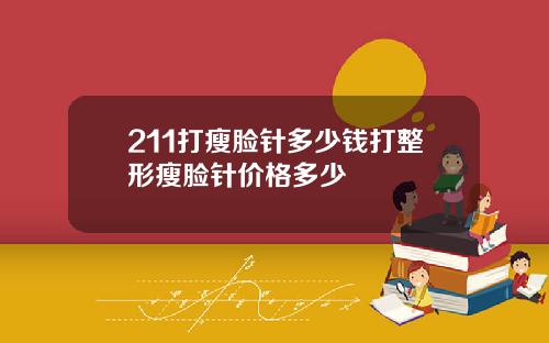211打瘦脸针多少钱打整形瘦脸针价格多少