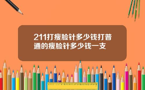 211打瘦脸针多少钱打普通的瘦脸针多少钱一支