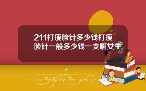 211打瘦脸针多少钱打瘦脸针一般多少钱一支啊女生