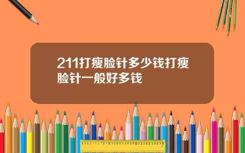 211打瘦脸针多少钱打瘦脸针一般好多钱