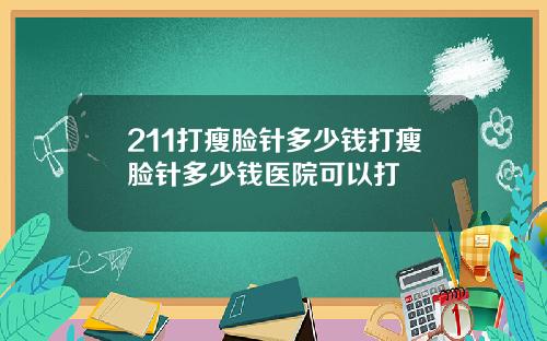 211打瘦脸针多少钱打瘦脸针多少钱医院可以打